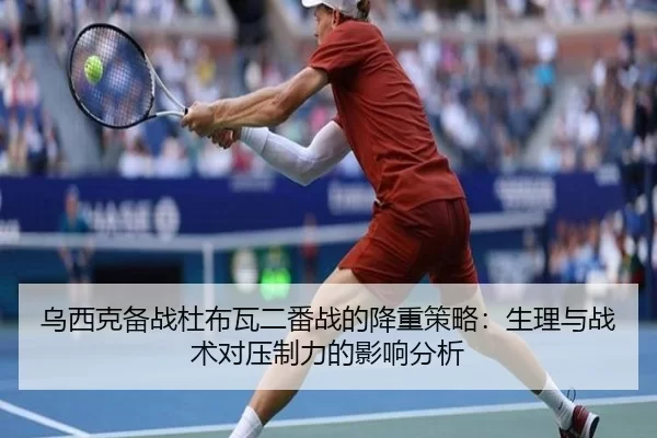 乌西克备战杜布瓦二番战的降重策略：生理与战术对压制力的影响分析