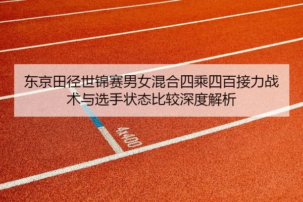 东京田径世锦赛男女混合四乘四百接力战术与选手状态比较深度解析