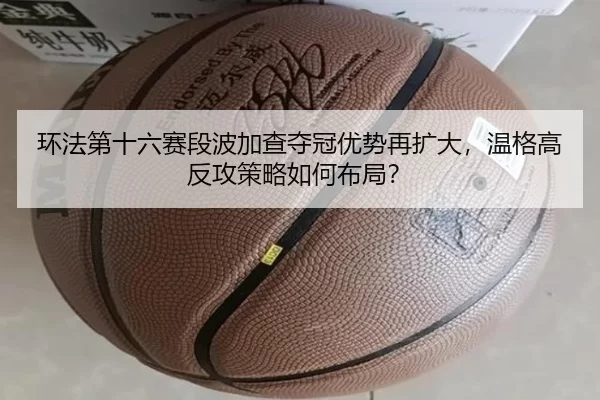 环法第十六赛段波加查夺冠优势再扩大，温格高反攻策略如何布局？