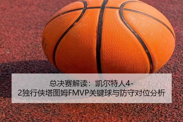 总决赛解读：凯尔特人4-2独行侠塔图姆FMVP关键球与防守对位分析