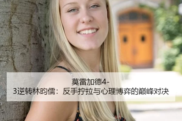 莫雷加德4-3逆转林昀儒：反手拧拉与心理博弈的巅峰对决