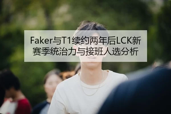 Faker与T1续约两年后LCK新赛季统治力与接班人选分析